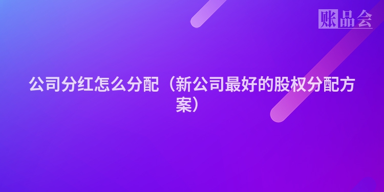 公司分红怎么分配（新公司最好的股权分配方案）