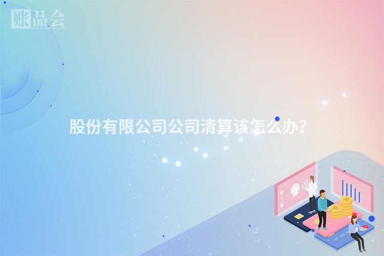 股份有限公司公司清算该怎么办？