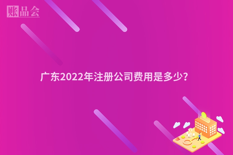 广东2022年注册公司费用是多少？