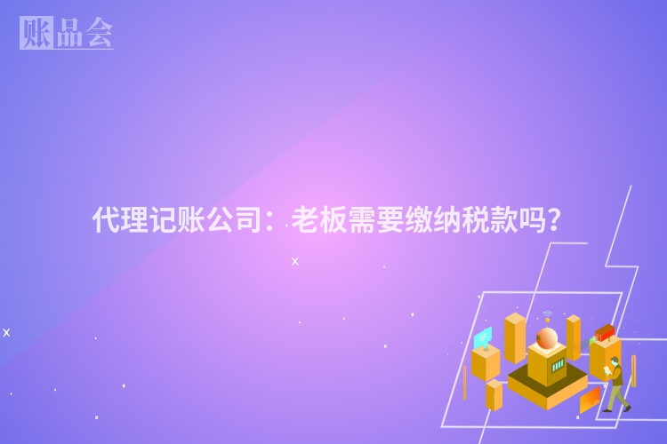 代理记账公司：老板需要缴纳税款吗？