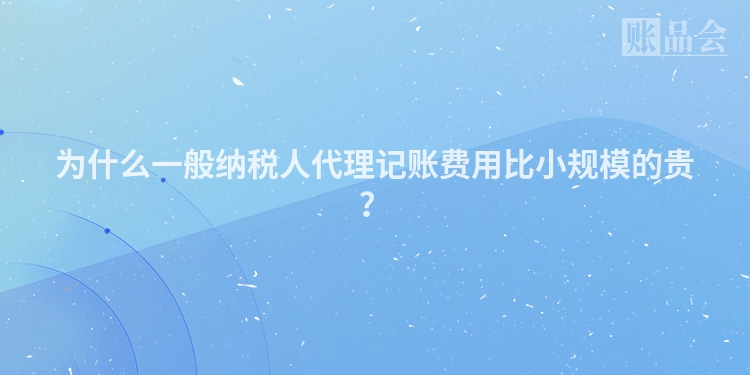 为什么一般纳税人代理记账费用比小规模的贵？