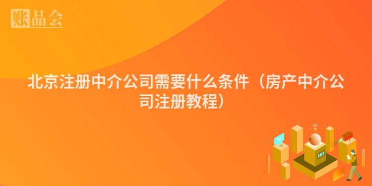北京注册中介公司需要什么条件（房产中介公司注册教程）