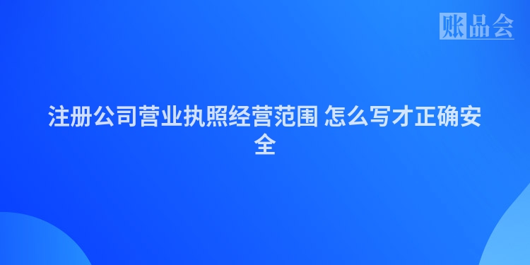 注册公司营业执照经营范围 怎么写才正确安全
