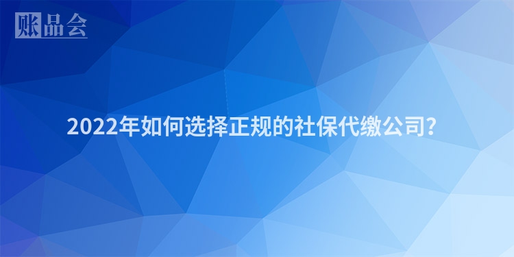 2022年如何选择正规的社保代缴公司？