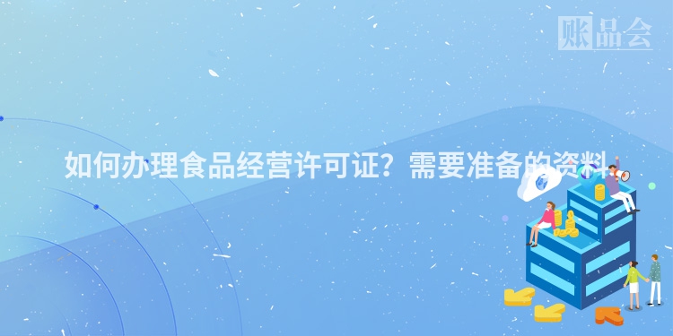 如何办理食品经营许可证？需要准备的资料