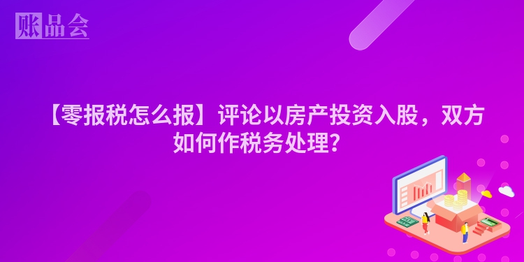 【零报税怎么报】评论以房产投资入股，双方如何作税务处理？