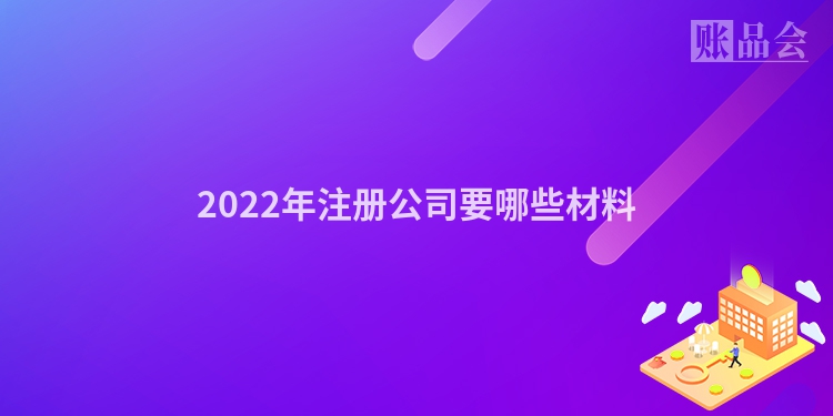 2022年注册公司要哪些材料
