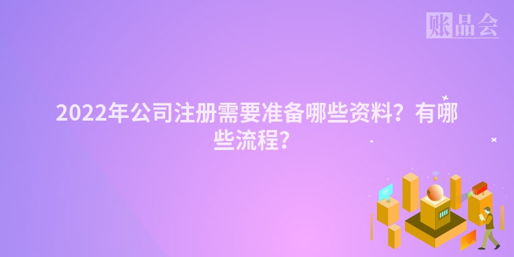 2022年公司注册需要准备哪些资料？有哪些流程？
