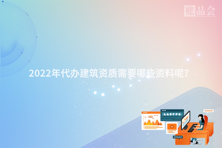 2022年代办建筑资质需要哪些资料呢？