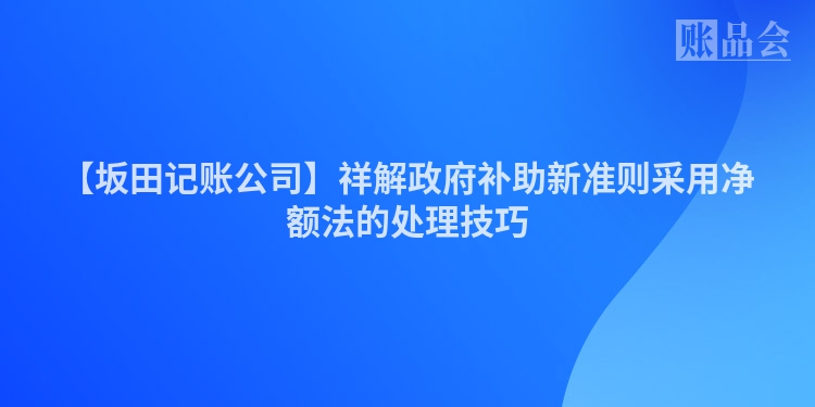 【坂田记账公司】祥解政府补助新准则采用净额法的处理技巧