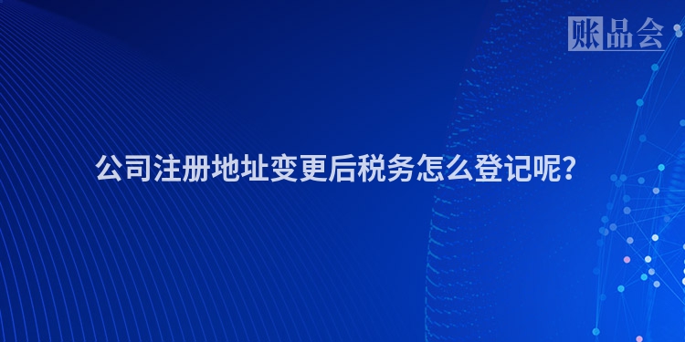 公司注册地址变更后税务怎么登记呢？