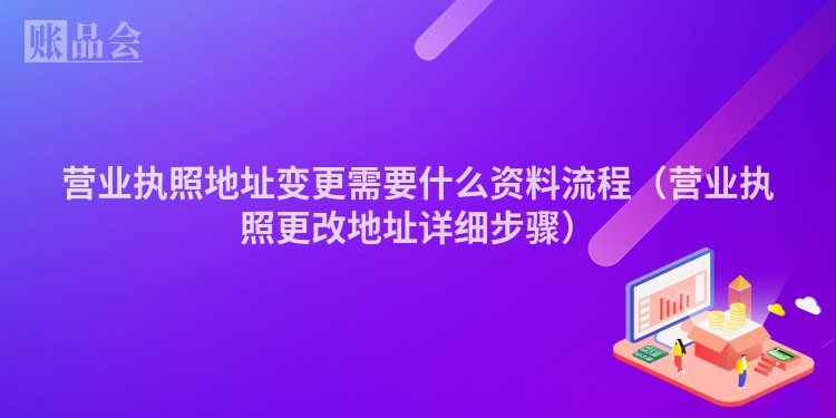 营业执照地址变更需要什么资料流程（营业执照更改地址详细步骤）