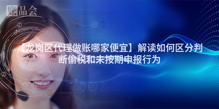 【龙岗区代理做账哪家便宜】解读如何区分判断偷税和未按期申报行为