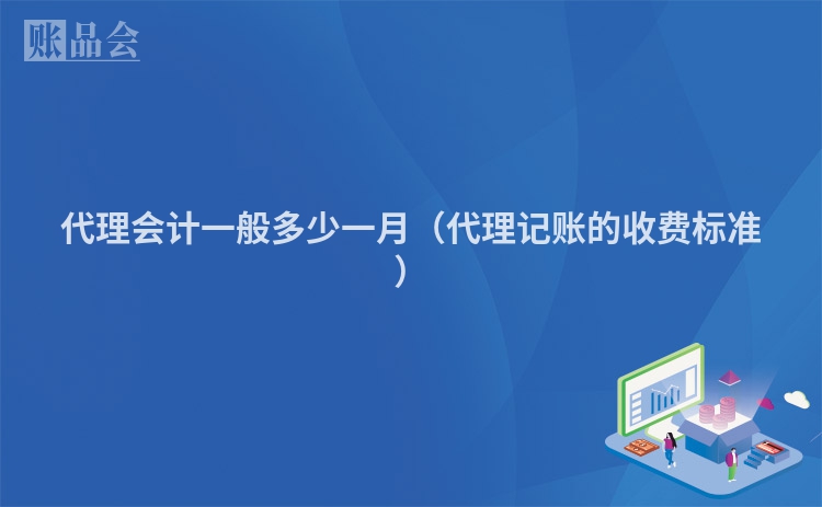 代理会计一般多少一月（代理记账的收费标准）