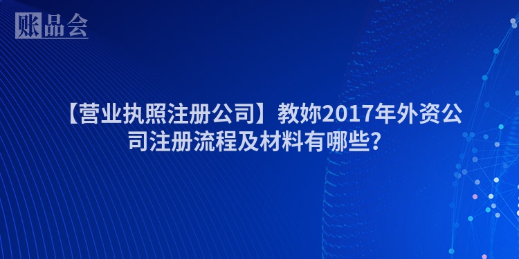 【营业执照注册公司】教妳2017年外资公司注册流程及材料有哪些？