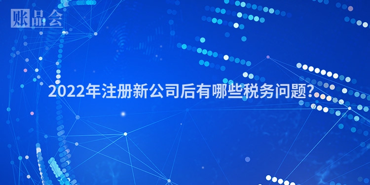 2022年注册新公司后有哪些税务问题？