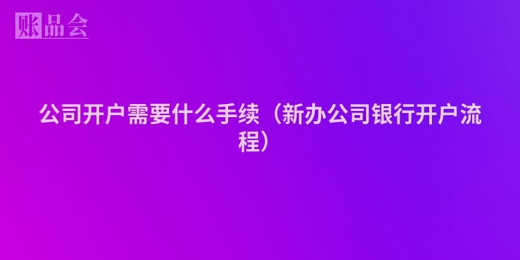 公司开户需要什么手续（新办公司银行开户流程）