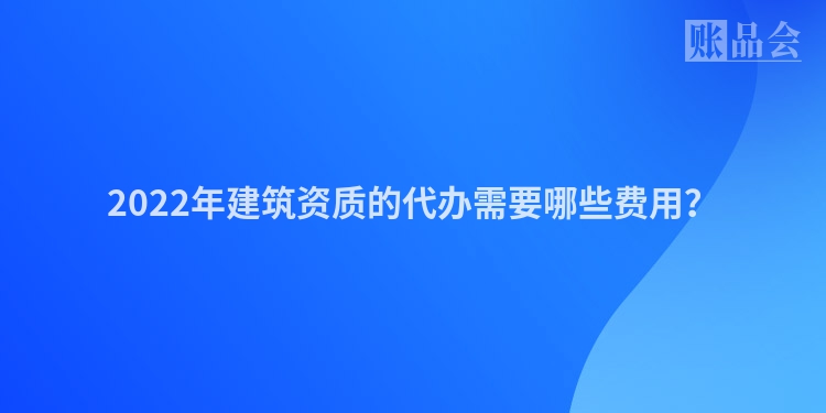 2022年建筑资质的代办需要哪些费用？