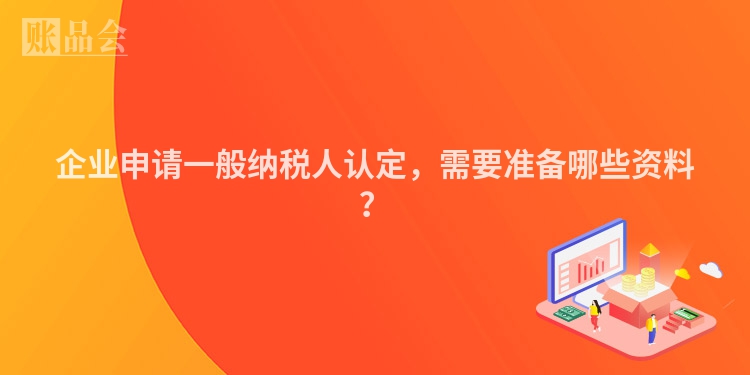 企业申请一般纳税人认定，需要准备哪些资料？