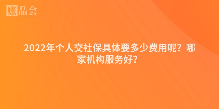 2022年个人交社保具体要多少费用呢？哪家机构服务好？