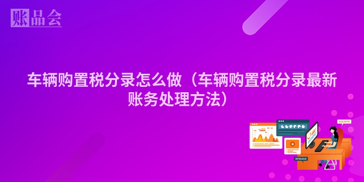 车辆购置税分录怎么做（车辆购置税分录最新账务处理方法）