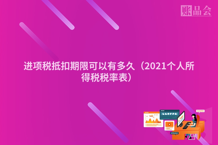 进项税抵扣期限可以有多久（2021个人所得税税率表）