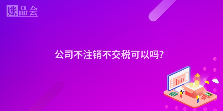 公司不注销不交税可以吗？