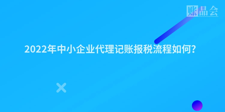 2022年中小企业代理记账报税流程如何？
