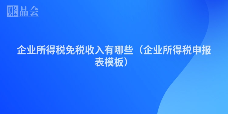 企业所得税免税收入有哪些（企业所得税申报表模板）