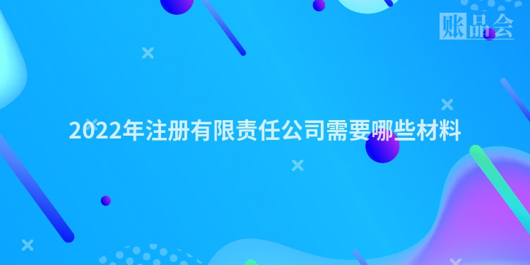 2022年注册有限责任公司需要哪些材料
