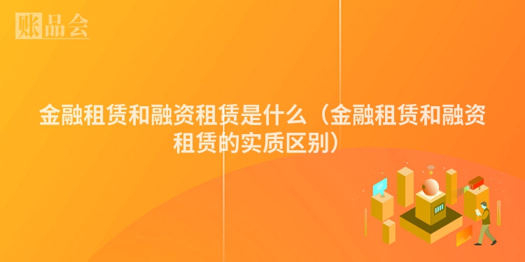 金融租赁和融资租赁是什么（金融租赁和融资租赁的实质区别）