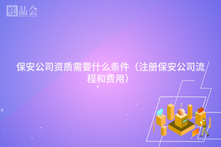 保安公司资质需要什么条件（注册保安公司流程和费用）