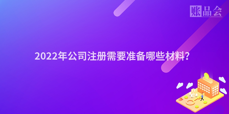 2022年公司注册需要准备哪些材料？