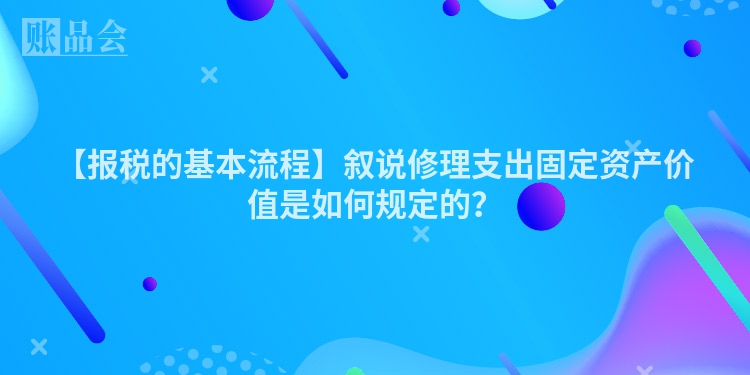 【报税的基本流程】叙说修理支出固定资产价值是如何规定的？