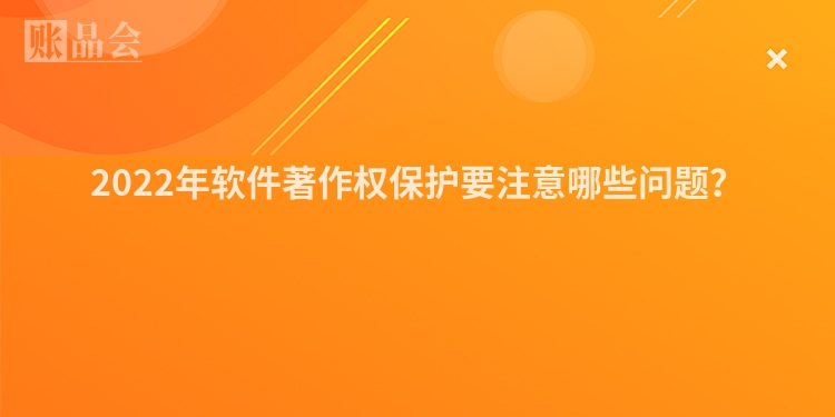 2022年软件著作权保护要注意哪些问题？