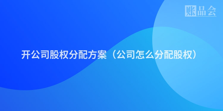 开公司股权分配方案（公司怎么分配股权）