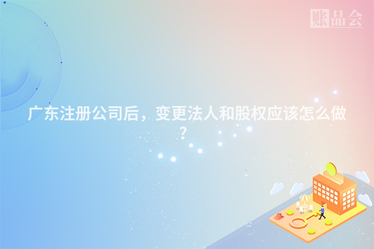 广东注册公司后,变更法人和股权应该怎么做?