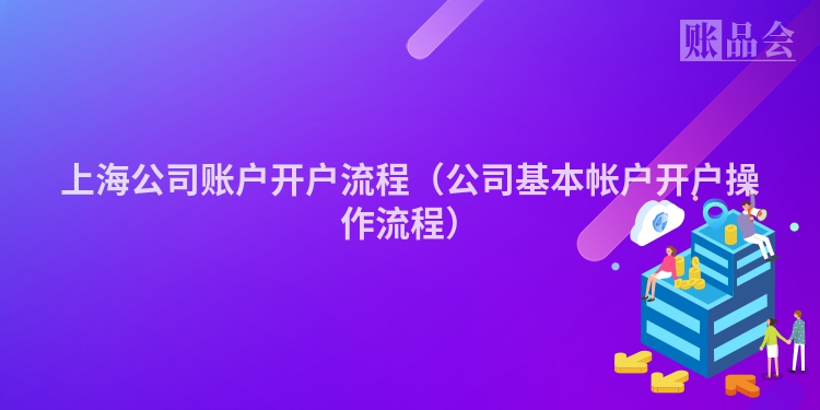 上海公司账户开户流程（公司基本帐户开户操作流程）