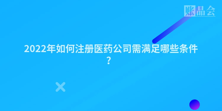 2022年如何注册医药公司需满足哪些条件？