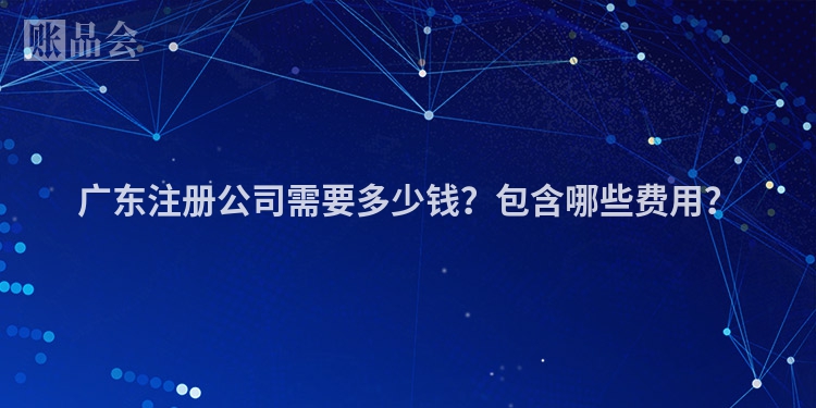 广东注册公司需要多少钱？包含哪些费用？