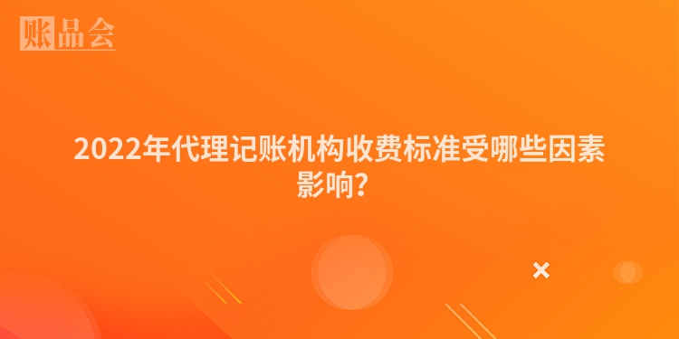 2022年代理记账机构收费标准受哪些因素影响？