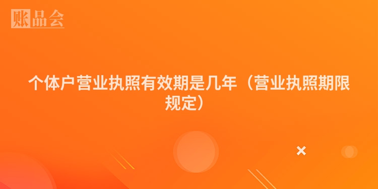 个体户营业执照有效期是几年（营业执照期限规定）