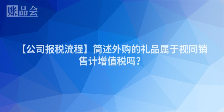 【公司报税流程】简述外购的礼品属于视同销售计增值税吗？
