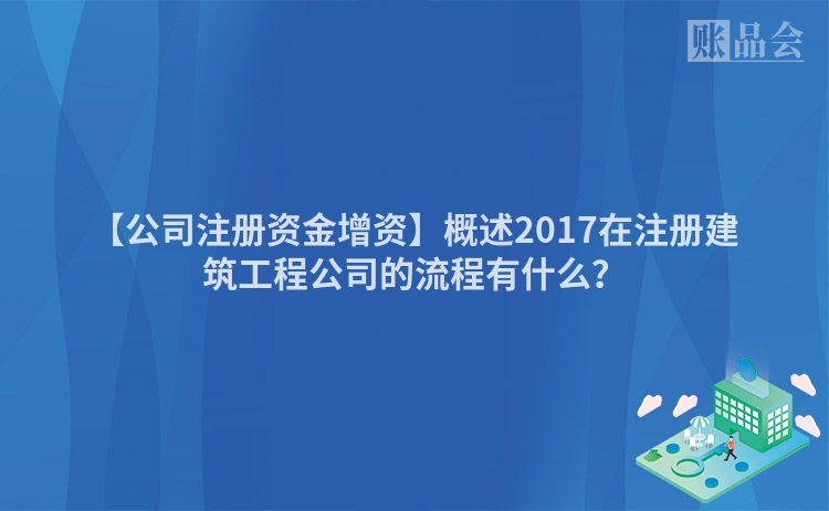 【公司注册资金增资】概述2017在注册建筑工程公司的流程有什么？