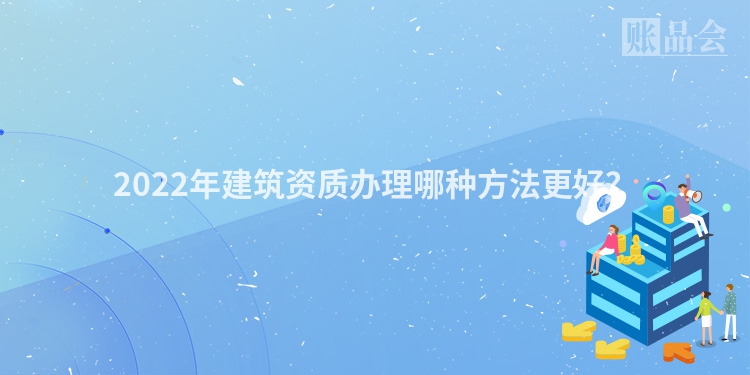 2022年建筑资质办理哪种方法更好？