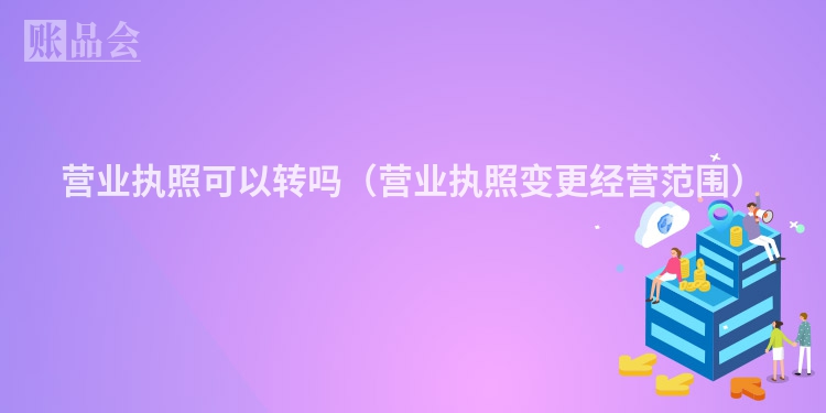 营业执照可以转吗（营业执照变更经营范围）