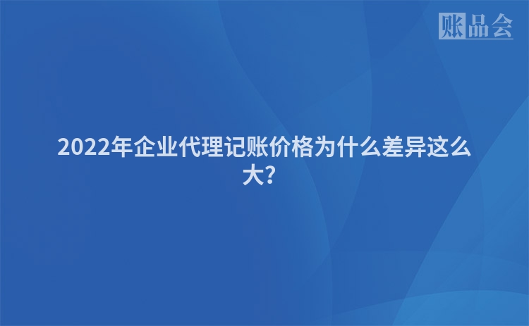 2022年企业代理记账价格为什么差异这么大？