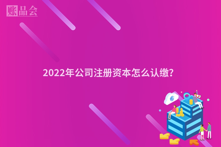 2022年公司注册资本怎么认缴？