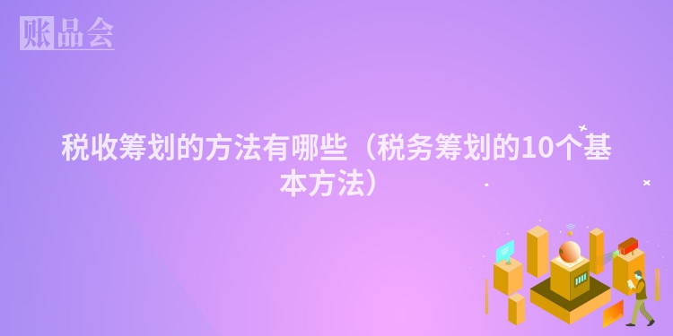 税收筹划的方法有哪些（税务筹划的10个基本方法）