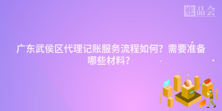 广东武侯区代理记账服务流程如何？需要准备哪些材料？